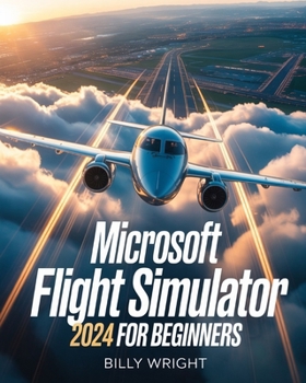Paperback Microsoft Flight Simulator 2024 for Beginners: The Ultimate Step-by-Step Pilot’s Guide to Realistic Flying, Instrument Mastery, Navigation Secrets, and Exploring Every Airport in the World Book
