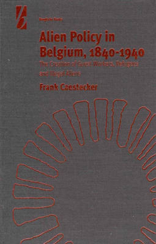 Alien Policy in Belgium, 1840-1940: The Creation of Guest Workers, Refugees and Illegal Aliens