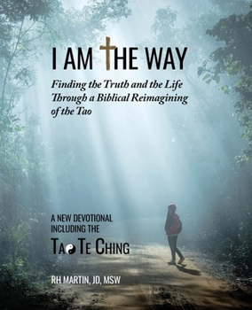 I am the Way: Finding the Truth and the Life Through a Biblical Reimagining of the Tao: Finding the Truth and the Life Through a Biblical Reimagining of the Tao