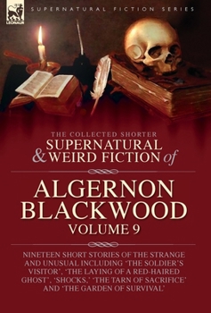 The Collected Shorter Supernatural & Weird Fiction of Algernon Blackwood: Volume 9: Nineteen Short Stories of the Strange and Unusual Including 'The ... of Sacrifice' and 'The Garden of Survival'