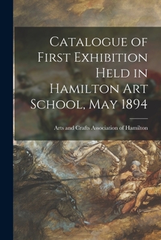 Paperback Catalogue of First Exhibition Held in Hamilton Art School, May 1894 [microform] Book