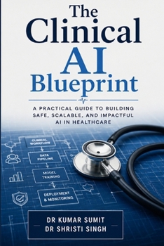 The Clinical AI Blueprint: Deploying Intelligent Healthcare Systems for Safe, Scalable, and Data-Driven Patient Care (The Clinical AI Blueprint by DR Kumar Sumit)