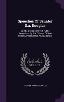 Hardcover Speeches Of Senator S.a. Douglas: On The Occasion Of His Public Receptions By The Citizens Of New Orleans, Philadelphia, And Baltimore Book