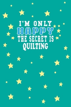 Paperback I m Only Happy The Secret Is Quilting Notebook Lovers Gift: Lined Notebook / Journal Gift, 120 Pages, 6x9, Soft Cover, Matte Finish Book