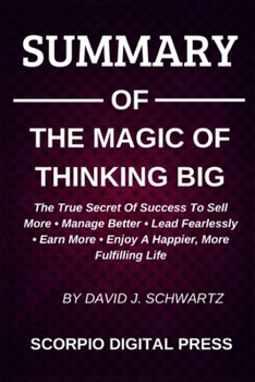 Paperback SUMMARY Of The Magic Of Thinking Big The True Scret Of Success To Sell More - Manage Better - Lead Fearlessly - Earn More - Enjoy A Happier, More Fulf Book