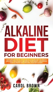Hardcover Alkaline Diet For Beginners: The Complete Step by Step Guide to Alkaline Diet for Weight Loss, Reset your Health and Boost your Energy. Understand Book