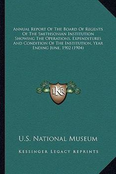 Annual Report Of The Board Of Regents Of The Smithsonian Institution Showing The Operations, Expenditures And Condition Of The Institution, Year Ending June, 1902