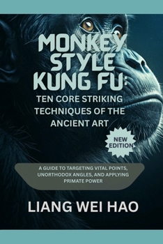 Monkey Style Kung Fu: Ten Core Striking Techniques of the Ancient Art (New Edition): A Guide to Targeting Vital Points, Unorthodox Angles, and Applying Primate Power