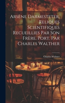 Arsène Darmesteter. Reliques scientifiques recueillies par son frère. Port. par Charles Walther (French Edition)