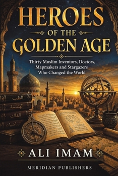 Heroes of the Golden Age: Thirty Muslim Inventors, Doctors, Mapmakers and Stargazers Who Changed the World (The New Muslim Companion)