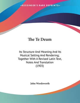 Paperback The Te Deum: Its Structure And Meaning And Its Musical Setting And Rendering; Together With A Revised Latin Text, Notes And Transla Book