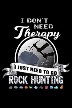 I don't need therapy I just need to go rock hunting: Funny Rock Hunting Therapy Geology Mineral Collector  Journal/Notebook Blank Lined Ruled 6x9 100 Pages