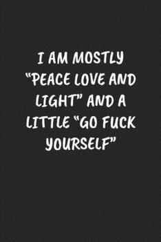 I Am Mostly “Peace Love And Light” And A Little “Go Fuck Yourself“: Funny Notebook For Coworkers for the Office  - Blank Lined Journal Mens Gag Gifts For Women