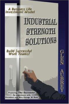 Industrial Strength Solutions: Build Successful Work Teams! Business Life Investment Model Featuring The Encounter: An Experience with President and Mrs. George W. Bush