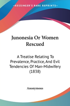 Junonesia Or Women Rescued: A Treatise Relating To Prevalence, Practice, And Evil Tendencies Of Man-Midwifery