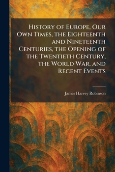 History of Europe, Our Own Times, the Eighteenth and Nineteenth Centuries, the Opening of the Twentieth Century, the World War, and Recent Events