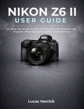 Paperback Nikon Z6 II User Guide: A Step-by-Step Guide to Setup and Mastering Digital Photography with Confidence Book