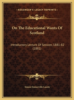 On The Educational Wants Of Scotland: Introductory Lecture Of Session, 1881-82