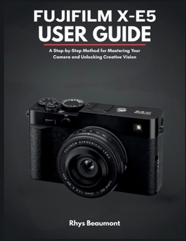 Fujifilm X-E5 User Guide: A Step-by-Step Method for Mastering Your Camera and Unlocking Creative Vision.