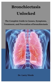 Paperback Bronchiectasis Unlocked: The Complete Guide to Causes, Symptoms, Treatment, and Prevention of bronchiectasis Book