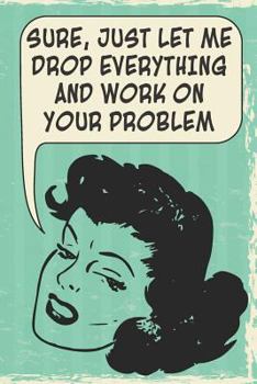 Sure, Just Let Me Drop Everything And Work On Your Problem: 108-page Funny Office Notebook, Coworker Boss Employee Rude Sarcasm Journal, Witty Workplace Humor Satire, Retro Vintage Cover