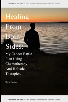 Healing From Both Sides:: My Cancer Battle Plan Using Chemotherapy And Holistic Therapies.