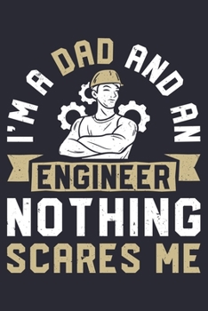 Im a Dad and An Engineer Nothing Scares Me: Engineer Lined Notebook, Journal, Organizer, Diary, Composition Notebook, Gifts for Engineers and Engineering Students