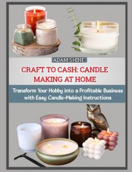 CRAFT TO CASH: CANDLE MAKING AT HOME: Transform Your Hobby into a Profitable Business with Easy Candle-Making Instructions