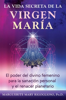 La vida secreta de la Virgen María: El poder del divino femenino para la sanación personal y el renacer planetario (Spanish Edition)