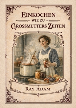 Einkochen wie zu Großmutters Zeiten: Das historische Einkochbuch von 1904 - traditionelle Methoden zum Haltbarmachen von Obst, Gemüse, Fleisch, Fisch ... für die heutige Küche (German Edition)