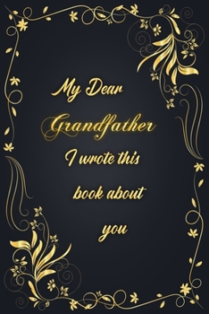 My Dear Grandfather I Wrote This Book About You: Golden Classic Notebook Journal For Family Members Relationship, Elegant & Simple Gift For Your Grandfather (6x9 120 Ruled Pages Matte Cover)
