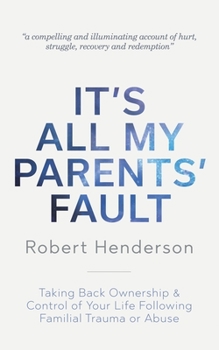 It's All My Parents' Fault: Taking Back Ownership & Control of Your Life Following Familial Trauma or Abuse