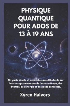 PHYSIQUE QUANTIQUE POUR ADOS DE 13 À 19 ANS: Un guide simple et accessible aux débutants sur les concepts modernes de l'espace-temps, des atomes, de l'énergie et des idées concrètes. (French Edition)