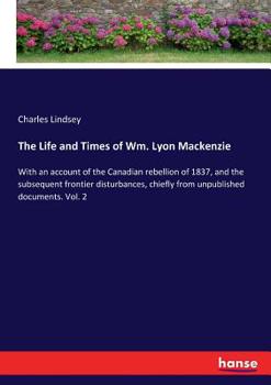 Paperback The Life and Times of Wm. Lyon Mackenzie: With an account of the Canadian rebellion of 1837, and the subsequent frontier disturbances, chiefly from un Book