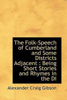 The Folk-Speech of Cumberland and Some Districts Adjacent : Being Short Stories and Rhymes in the Di