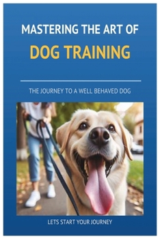 Paperback Mastering the art of Dog Training: A to Z on Dog Training, Transforming Your Dog into a Well-Behaved, Confident Companion with Proven Techniques. Book
