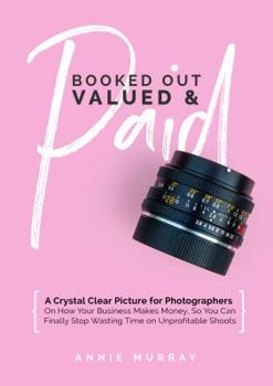 Paperback Booked Out, Valued & Paid: A Crystal Clear Picture for Photographers on How Your Business Makes Money, So You Can Finally Stop Wasting Time on Un Book