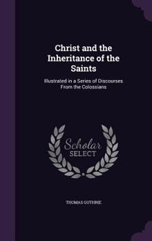 Christ and the Inheritance of the Saints: Illustrated in a Series of Discourses from the Colossians