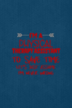 I'm A Physical Therapy Assistant To Save Time Let's Just Assume I'm Never Wrong: All Purpose 6x9 Blank Lined Notebook Journal Way Better Than A Card Trendy Unique Gift Blue Points Physical Therapy