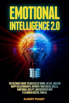Emotional Intelligence 2.0: The Ultimate Guide To Success at Work, In Life, and For Happy Relationships. Improve Your Social Skills, Emotional Agility, and Discover Why It Is More Useful than IQ.