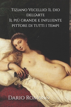 Tiziano Vecellio: Il dio dell'arte: Il più grande e influente pittore di tutti i tempi (L'arte del Rinascimento) (Italian Edition)