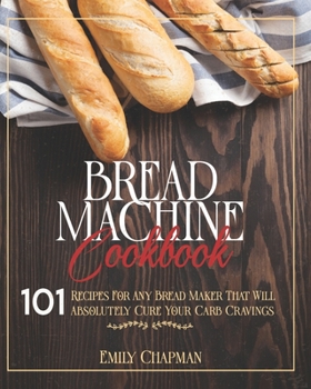 Paperback Bread Machine Cookbook: 101 Recipes For Any Bread Maker That Will (Absolutely) Cure your Carb Cravings! Book