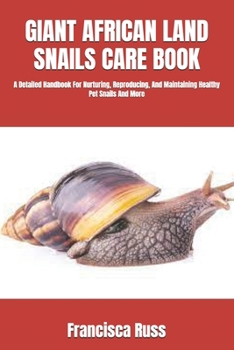 GIANT AFRICAN LAND SNAILS CARE BOOK: A Detailed Handbook For Nurturing, Reproducing, And Maintaining Healthy Pet Snails And More