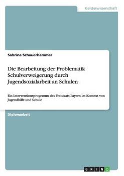 Paperback Die Bearbeitung der Problematik Schulverweigerung durch Jugendsozialarbeit an Schulen: Ein Interventionsprogramm des Freistaats Bayern im Kontext von [German] Book