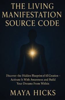 THE LIVING MANIFESTATION SOURCE CODE: Discover the Hidden Blueprint of All Creation — Activate It With Awareness and Build Your Dreams From Within