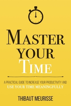 Paperback Master Your Time: A Practical Guide to Increase Your Productivity and Use Your Time Meaningfully Book