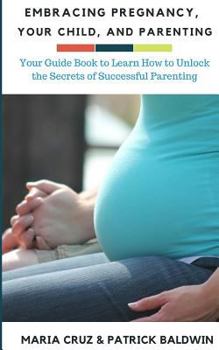 Paperback Embracing Pregnancy, Your Child, and Parenting: Your Guide Book to Learn How to Unlock the Secrets of Successful Parenting Book