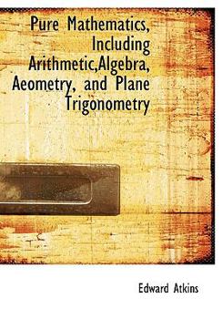 Pure Mathematics, Including Arithmetic,Algebra, Aeometry, and Plane Trigonometry