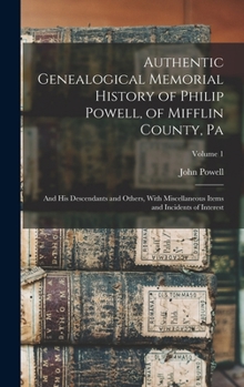 Authentic Genealogical Memorial History of Philip Powell, of Mifflin County, Pa: And His Descendants and Others, with Miscellaneous Items and Incidents of Interest, Volume 1