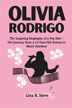 OLIVIA RODRIGO: The Inspiring Biography of a Pop Star – Her Journey from a 12-Year-Old Actress to Music Stardom (Inspiring Biographies of Famous Celebrities: How They Rose to Fame)